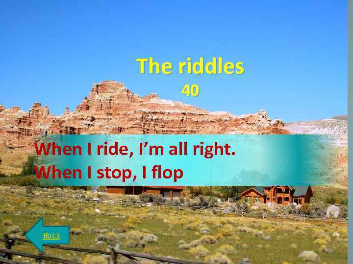 The riddles 40 When I ride, I’m all right. When I stop, I flop