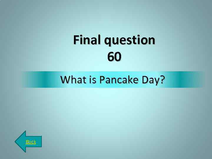 Final question 60 What is Pancake Day? Back 