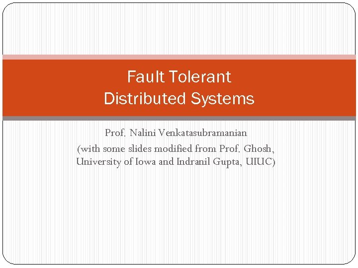 Fault Tolerant Distributed Systems Prof. Nalini Venkatasubramanian (with some slides modified from Prof. Ghosh,