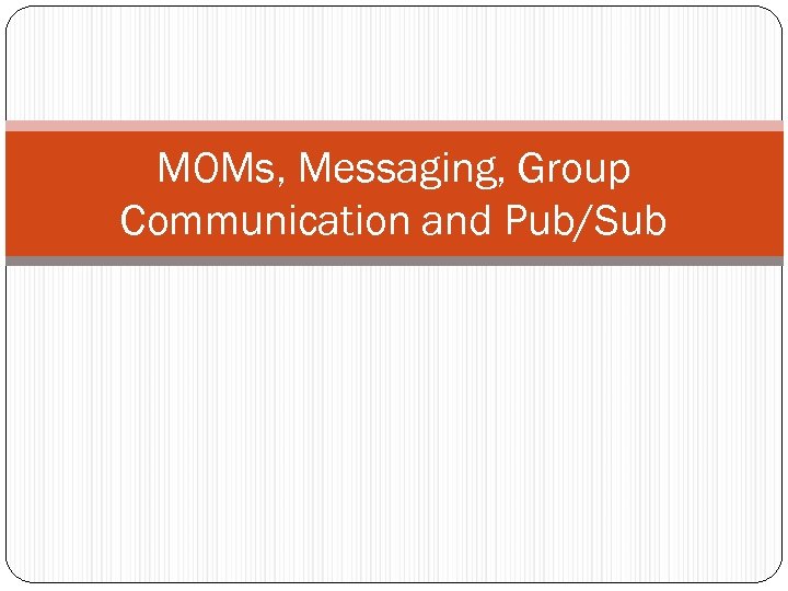 MOMs, Messaging, Group Communication and Pub/Sub 