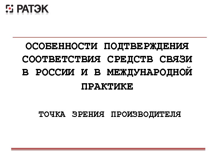 ОСОБЕННОСТИ ПОДТВЕРЖДЕНИЯ СООТВЕТСТВИЯ СРЕДСТВ СВЯЗИ В РОССИИ И В МЕЖДУНАРОДНОЙ ПРАКТИКЕ ТОЧКА ЗРЕНИЯ ПРОИЗВОДИТЕЛЯ
