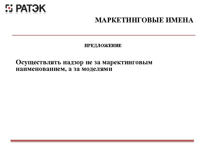 МАРКЕТИНГОВЫЕ ИМЕНА ПРЕДЛОЖЕНИЕ Осуществлять надзор не за маректинговым наименованием, а за моделями 
