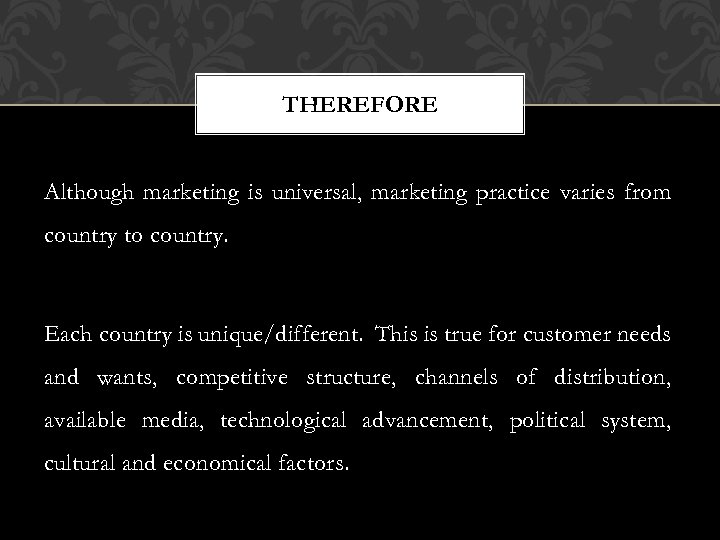 THEREFORE Although marketing is universal, marketing practice varies from country to country. Each country
