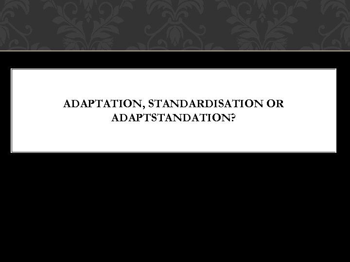ADAPTATION, STANDARDISATION OR ADAPTSTANDATION? 