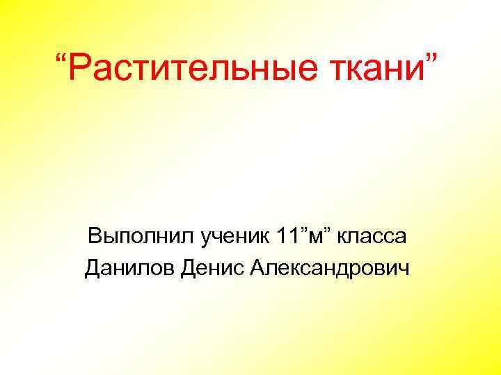 “Растительные ткани” Выполнил ученик 11”м” класса Данилов Денис Александрович 