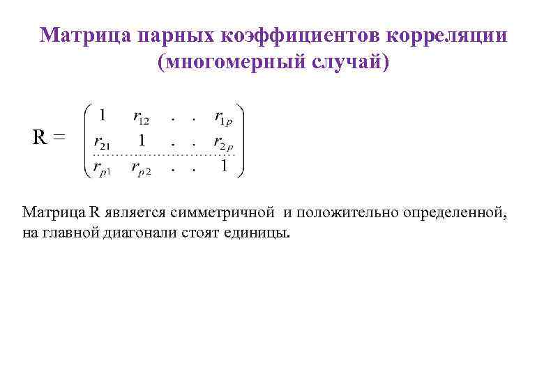 Матрица парных коэффициентов корреляции (многомерный случай) R= Матрица R является симметричной и положительно определенной,