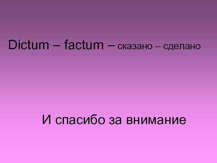 Dictum – factum – сказано – сделано И спасибо за внимание 