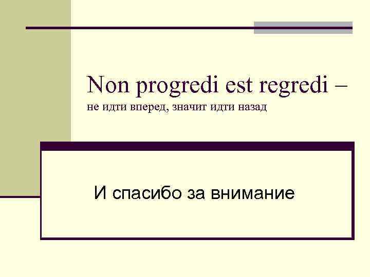 Non progredi est regredi – не идти вперед, значит идти назад И спасибо за