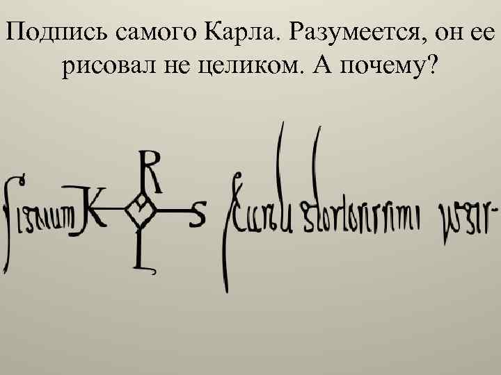 Подпись самого Карла. Разумеется, он ее рисовал не целиком. А почему? 
