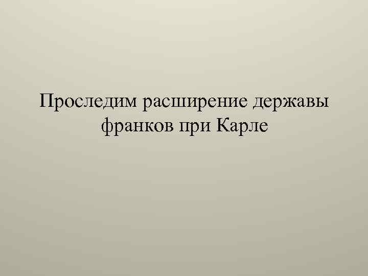 Проследим расширение державы франков при Карле 