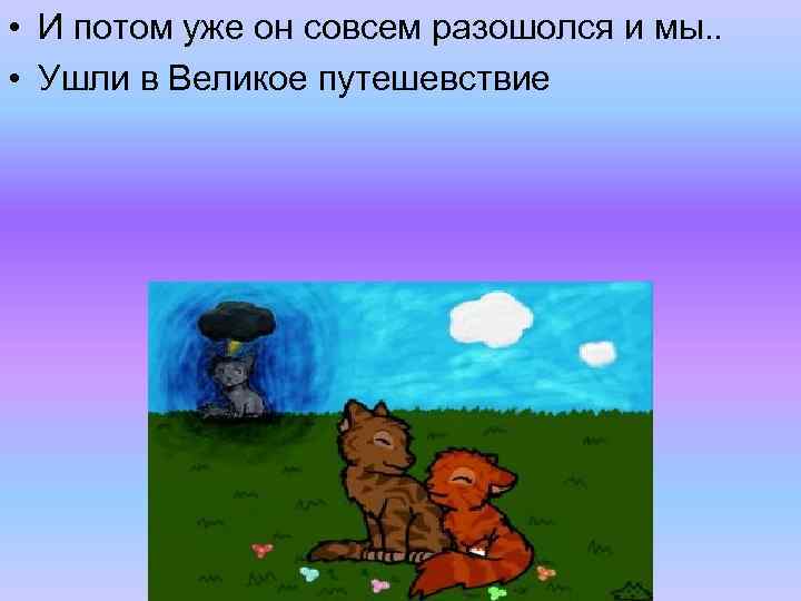  • И потом уже он совсем разошолся и мы. . • Ушли в