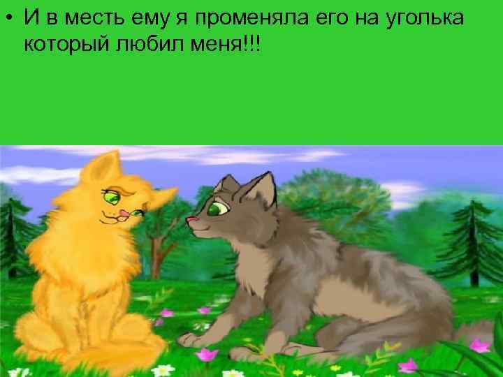  • И в месть ему я променяла его на уголька который любил меня!!!