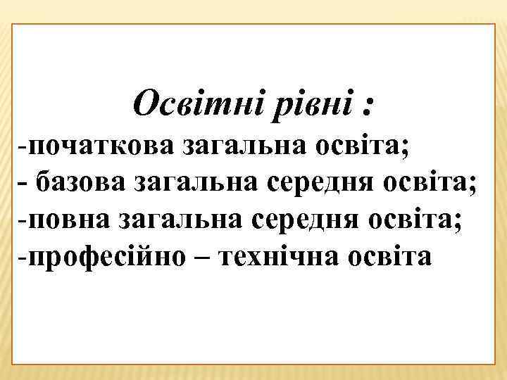 Освітні рівні : -початкова загальна освіта; - базова загальна середня освіта; -повна загальна середня