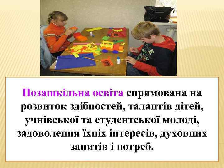 Позашкільна освіта спрямована на розвиток здібностей, талантів дітей, учнівської та студентської молоді, задоволення їхніх
