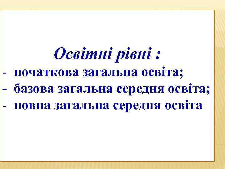 Освітні рівні : - початкова загальна освіта; - базова загальна середня освіта; - повна