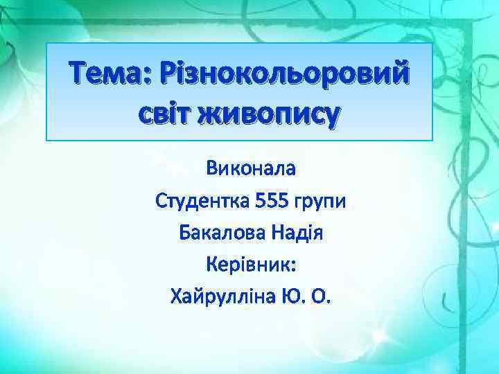 Тема: Різнокольоровий світ живопису Виконала Студентка 555 групи Бакалова Надія Керівник: Хайрулліна Ю. О.