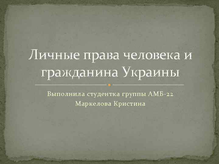 Личные права человека и гражданина Украины Выполнила студентка группы АМБ 22 Маркелова Кристина 