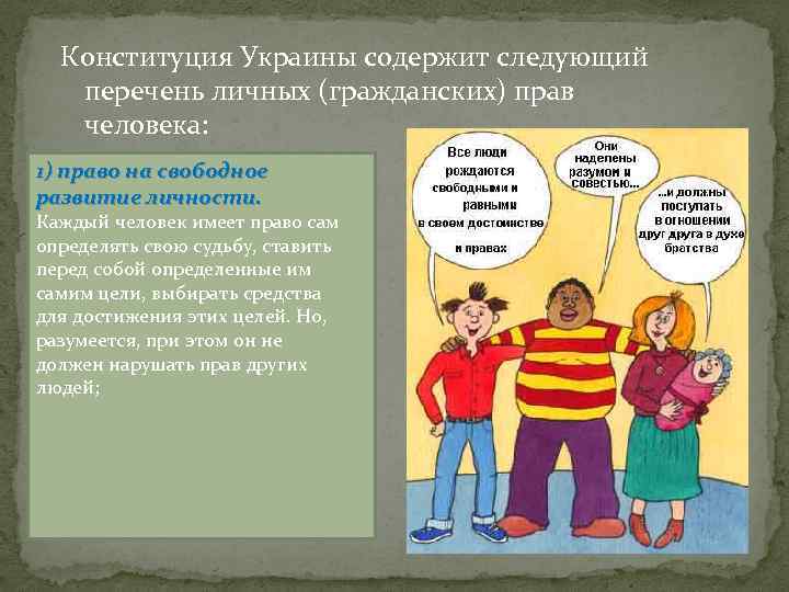 Конституция Украины содержит следующий перечень личных (гражданских) прав человека: 1) право на свободное развитие
