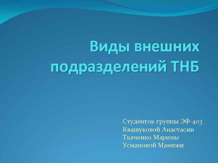 Виды внешних подразделений ТНБ Студенток группы ЭФ-403 Квашуковой Анастасии Ткаченко Марины Усмановой Манижи 