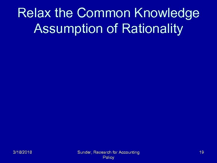 Relax the Common Knowledge Assumption of Rationality 3/18/2018 Sunder, Research for Accounting Policy 19