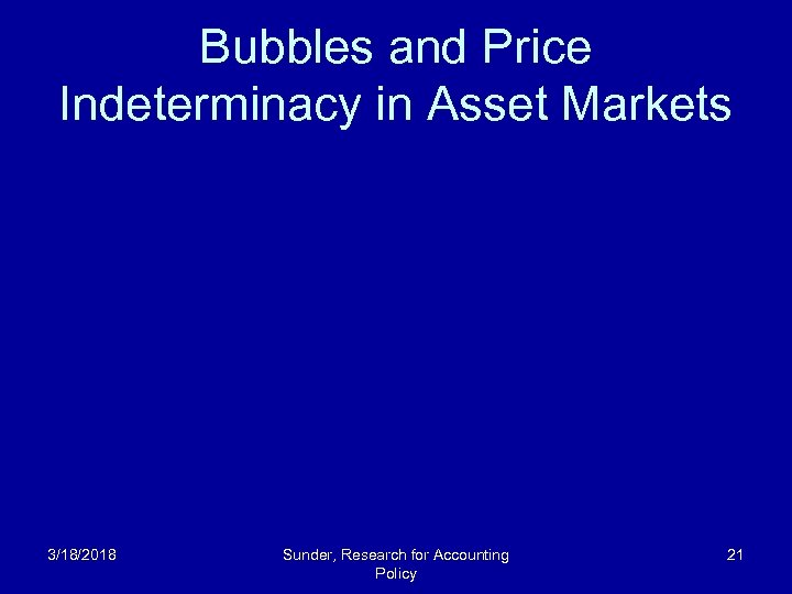 Bubbles and Price Indeterminacy in Asset Markets 3/18/2018 Sunder, Research for Accounting Policy 21