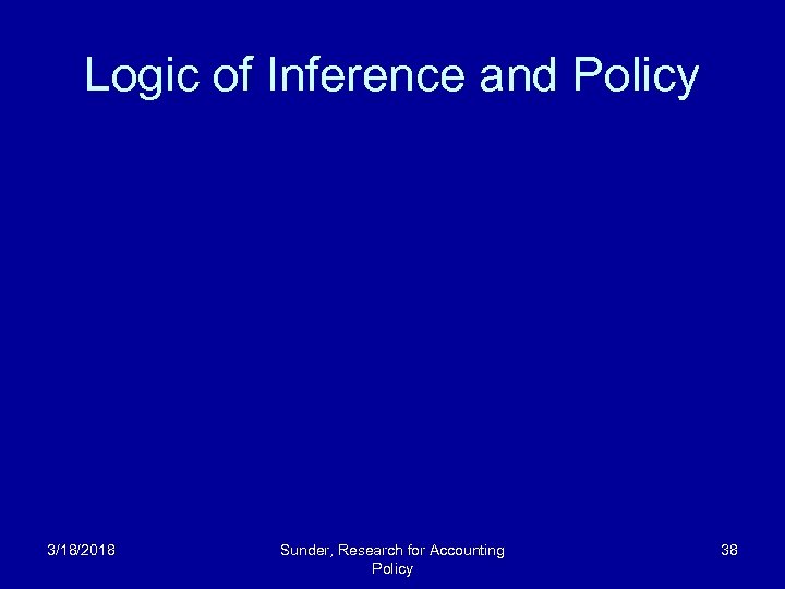 Logic of Inference and Policy 3/18/2018 Sunder, Research for Accounting Policy 38 