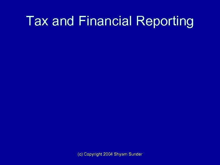 Tax and Financial Reporting (c) Copyright 2004 Shyam Sunder 