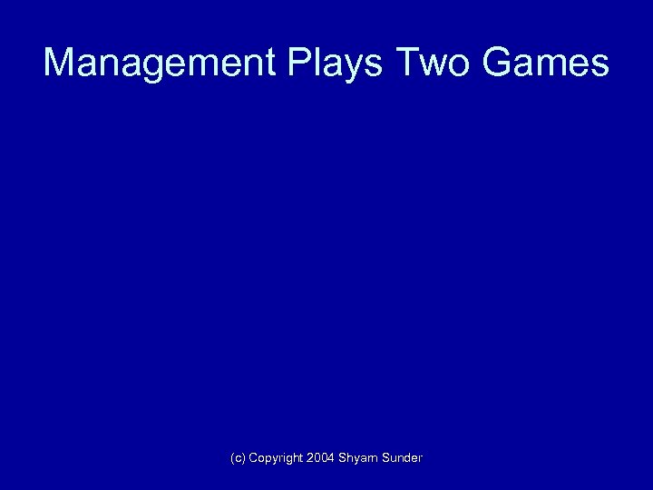 Management Plays Two Games (c) Copyright 2004 Shyam Sunder 