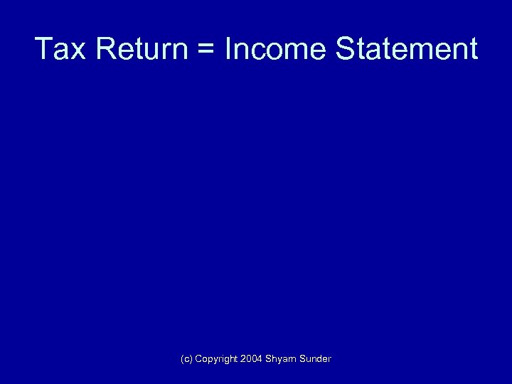 Tax Return = Income Statement (c) Copyright 2004 Shyam Sunder 