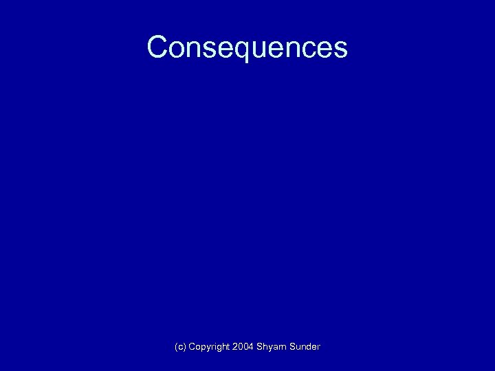 Consequences (c) Copyright 2004 Shyam Sunder 