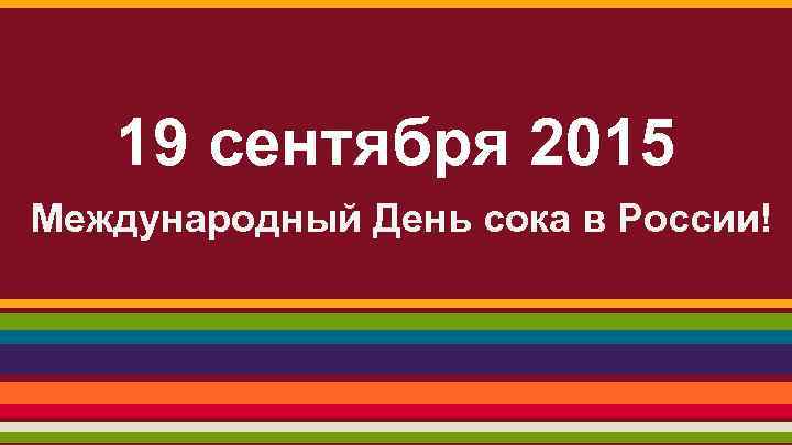 19 сентября 2015 Международный День сока в России! 