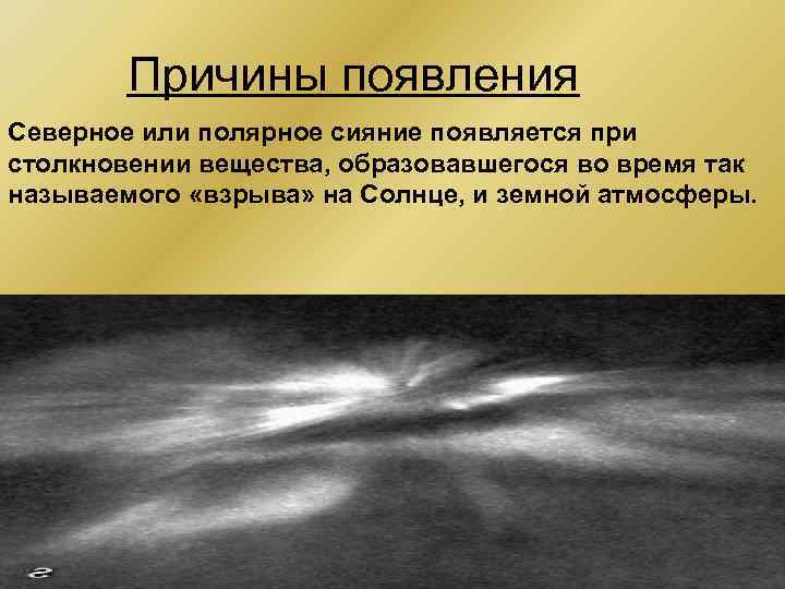 Причины появления Северное или полярное сияние появляется при столкновении вещества, образовавшегося во время так