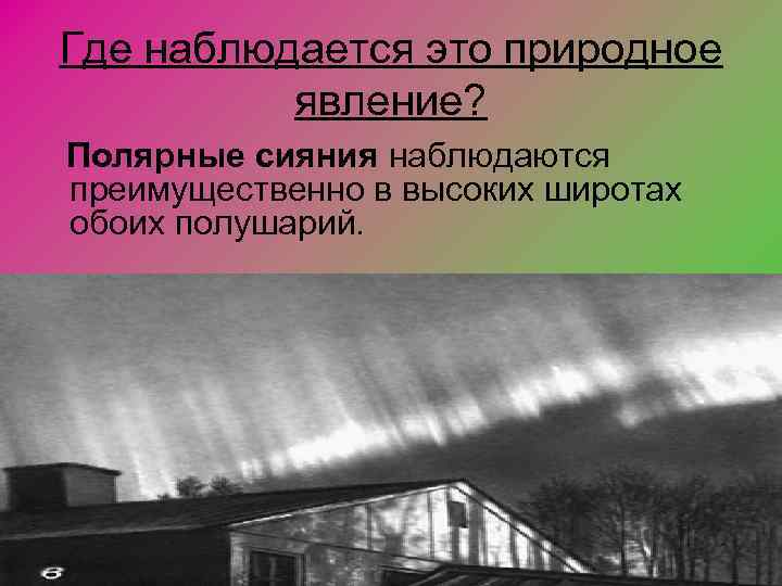 Где наблюдается это природное явление? Полярные сияния наблюдаются преимущественно в высоких широтах обоих полушарий.