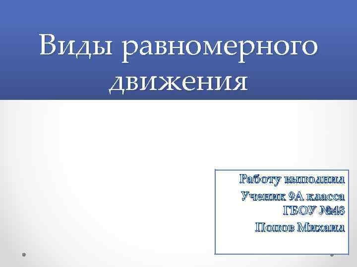 Виды равномерного движения Работу выполнил Ученик 9 А класса ГБОУ № 48 Попов Михаил