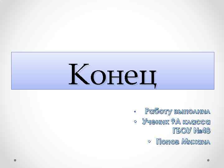 Конец Работу выполнил • Ученик 9 А класса ГБОУ № 48 • Попов Михаил