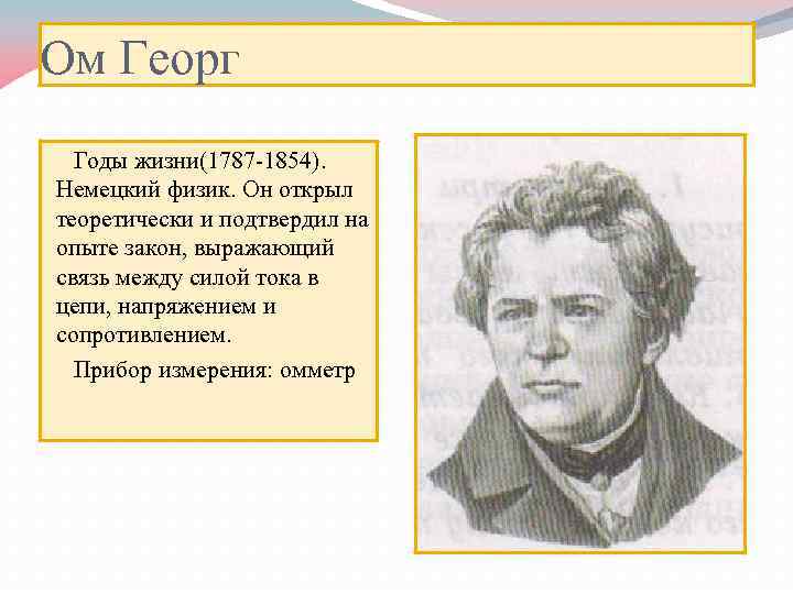 Ом Георг Годы жизни(1787 -1854). Немецкий физик. Он открыл теоретически и подтвердил на опыте