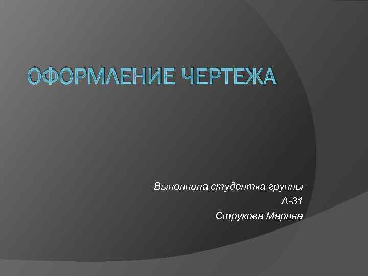 ОФОРМЛЕНИЕ ЧЕРТЕЖА Выполнила студентка группы А-31 Струкова Марина 