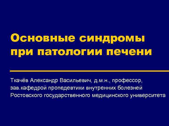 Основные синдромы при патологии печени Ткачёв Александр Васильевич, д. м. н. , профессор, зав.