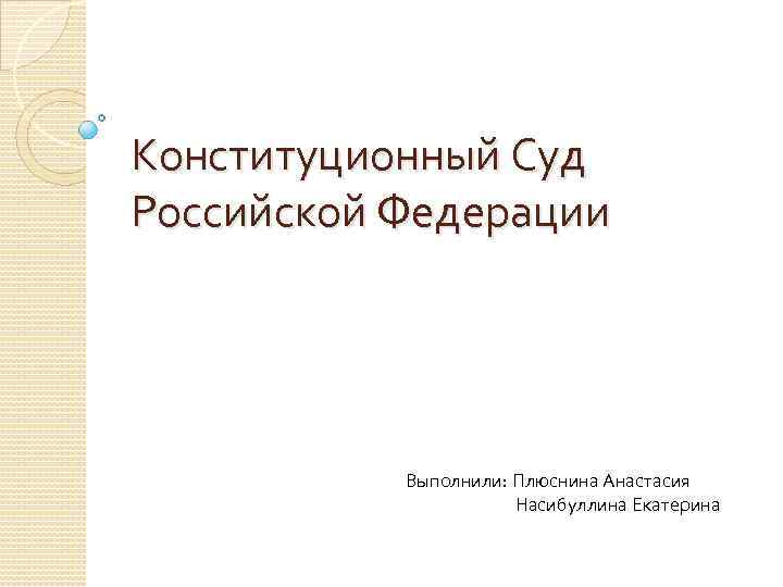 Конституционный Суд Российской Федерации Выполнили: Плюснина Анастасия Насибуллина Екатерина 