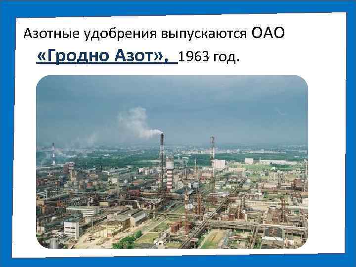 Азотные удобрения выпускаются ОАО «Гродно Азот» , 1963 год. 