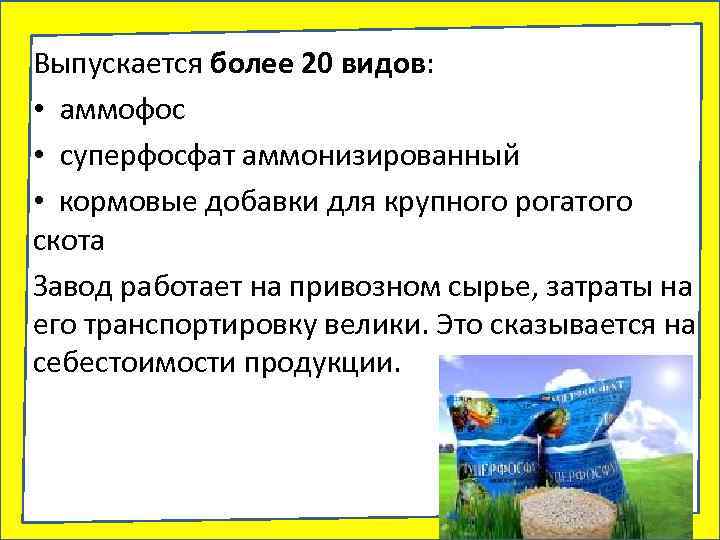 Выпускается более 20 видов: • аммофос • суперфосфат аммонизированный • кормовые добавки для крупного