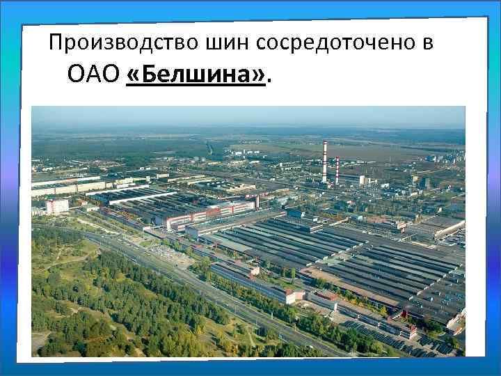 Производство шин сосредоточено в ОАО «Белшина» . 