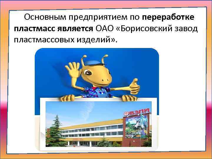 Основным предприятием по переработке пластмасс является ОАО «Борисовский завод пластмассовых изделий» . 