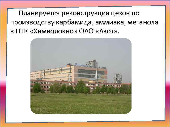 Планируется реконструкция цехов по производству карбамида, аммиака, метанола в ПТК «Химволокно» ОАО «Азот» .