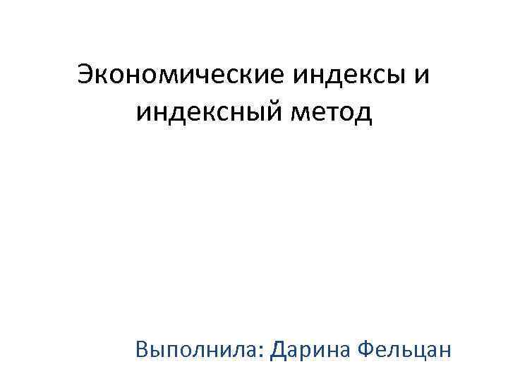 Экономические индексы и индексный метод Выполнила: Дарина Фельцан 