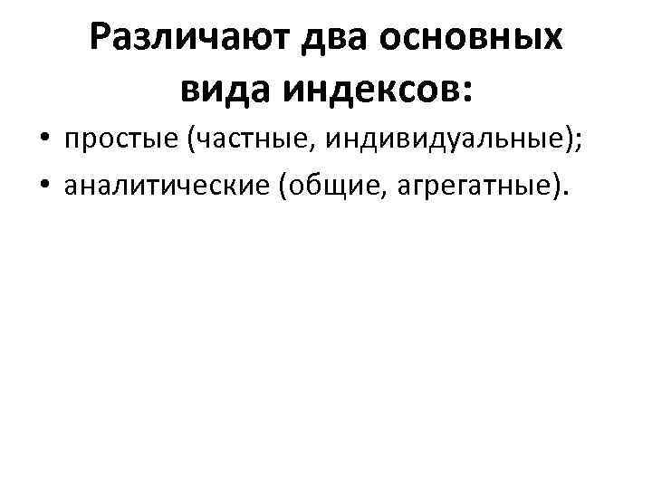 Различают два основных вида индексов: • простые (частные, индивидуальные); • аналитические (общие, агрегатные). 