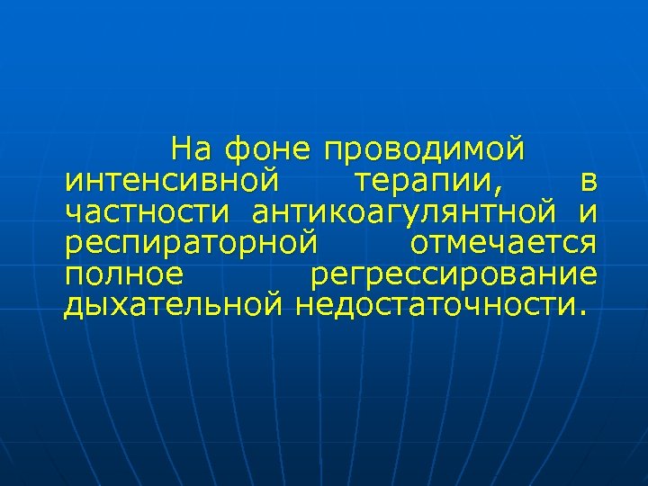 На фоне проводимой интенсивной терапии, в частности антикоагулянтной и респираторной отмечается полное регрессирование дыхательной