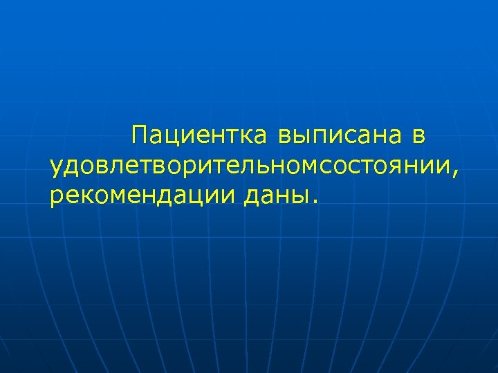 Пациентка выписана в удовлетворительном состоянии, рекомендации даны. 