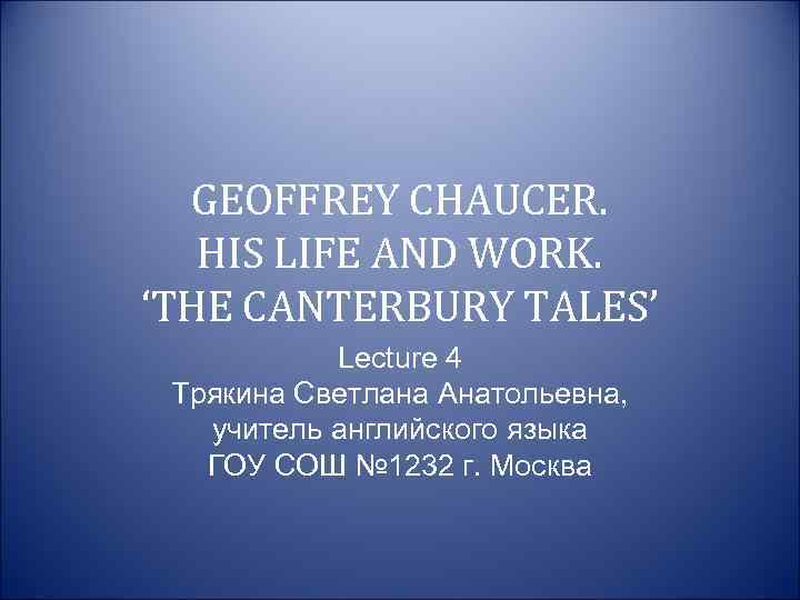 GEOFFREY CHAUCER. HIS LIFE AND WORK. ‘THE CANTERBURY TALES’ Lecture 4 Трякина Светлана Анатольевна,