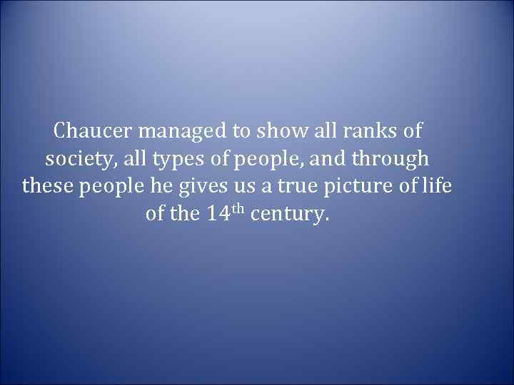 Chaucer managed to show all ranks of society, all types of people, and through